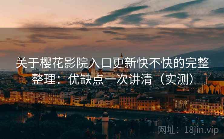 关于樱花影院入口更新快不快的完整整理：优缺点一次讲清（实测）