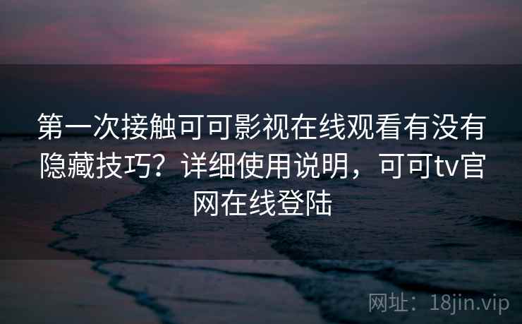 第一次接触可可影视在线观看有没有隐藏技巧？详细使用说明，可可tv官网在线登陆