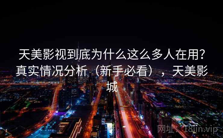 天美影视到底为什么这么多人在用？真实情况分析（新手必看），天美影城