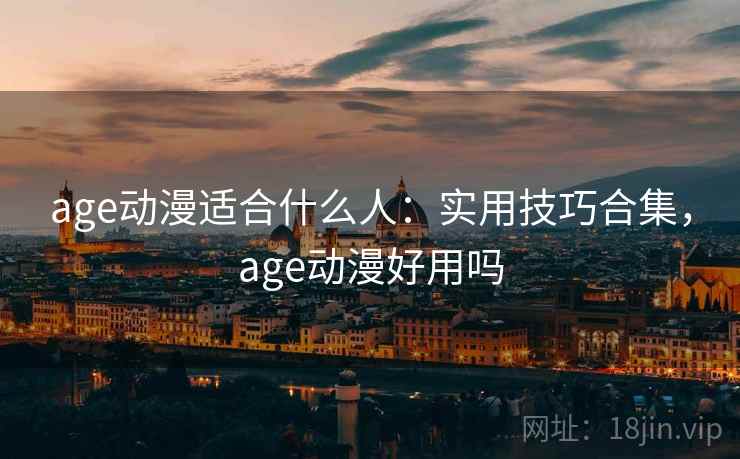 age动漫适合什么人：实用技巧合集，age动漫好用吗