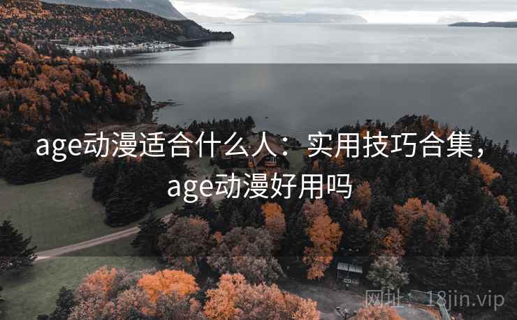 age动漫适合什么人：实用技巧合集，age动漫好用吗