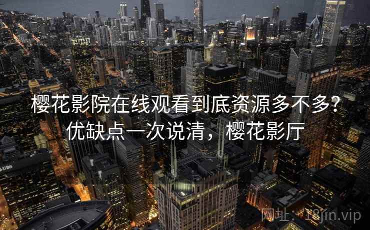 樱花影院在线观看到底资源多不多？优缺点一次说清，樱花影厅