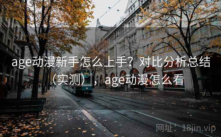 age动漫新手怎么上手？对比分析总结（实测），age动漫怎么看