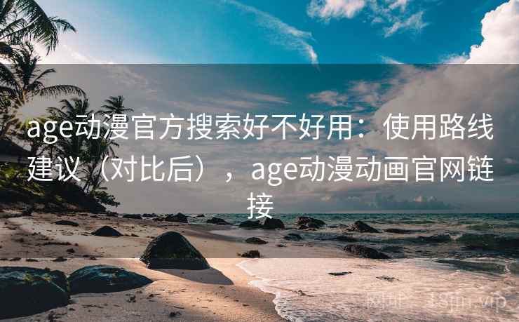 age动漫官方搜索好不好用：使用路线建议（对比后），age动漫动画官网链接