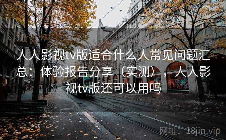 人人影视tv版适合什么人常见问题汇总：体验报告分享（实测），人人影视tv版还可以用吗
