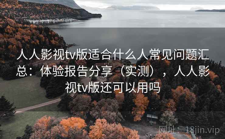 人人影视tv版适合什么人常见问题汇总：体验报告分享（实测），人人影视tv版还可以用吗
