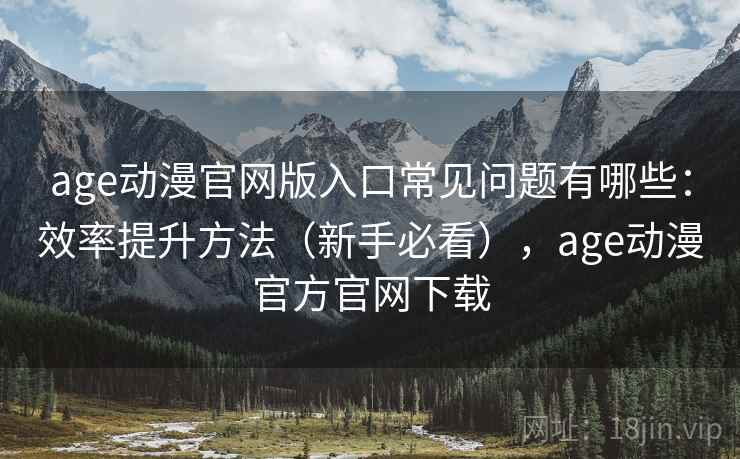 age动漫官网版入口常见问题有哪些：效率提升方法（新手必看），age动漫官方官网下载