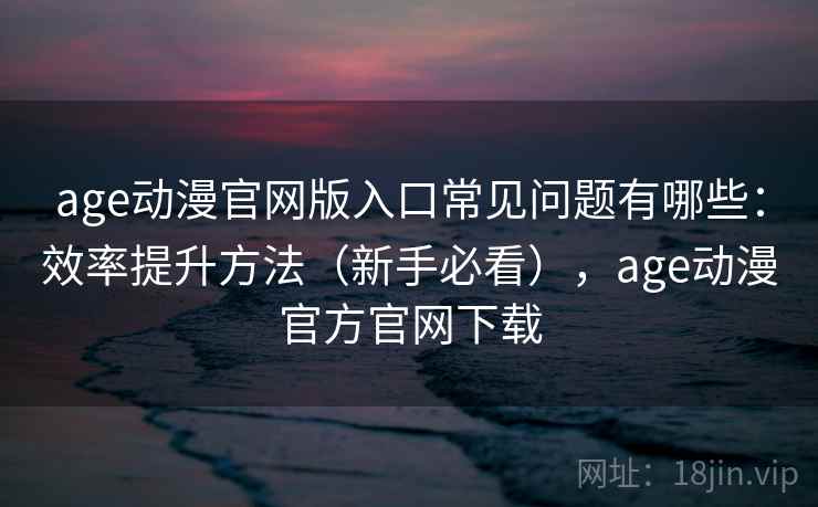 age动漫官网版入口常见问题有哪些：效率提升方法（新手必看），age动漫官方官网下载