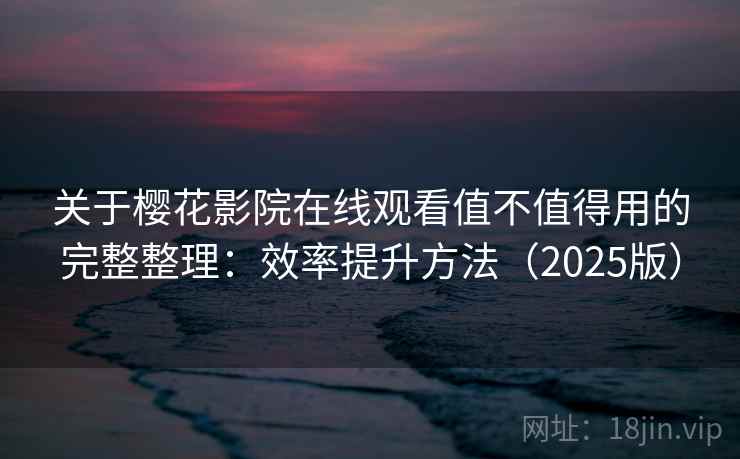 关于樱花影院在线观看值不值得用的完整整理：效率提升方法（2025版）