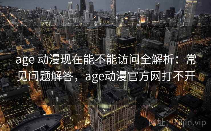 age 动漫现在能不能访问全解析：常见问题解答，age动漫官方网打不开
