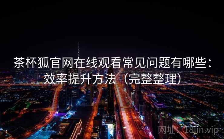茶杯狐官网在线观看常见问题有哪些：效率提升方法（完整整理）