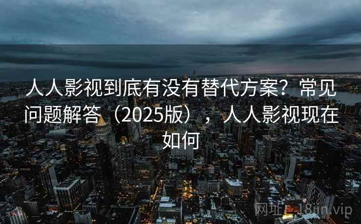 人人影视到底有没有替代方案？常见问题解答（2025版），人人影视现在如何