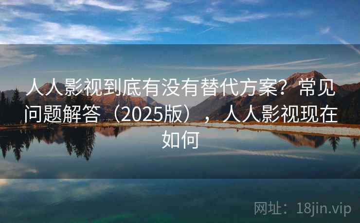人人影视到底有没有替代方案？常见问题解答（2025版），人人影视现在如何