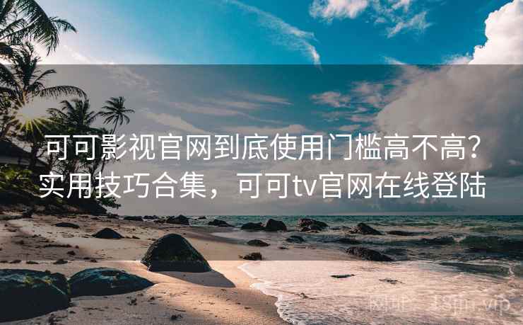 可可影视官网到底使用门槛高不高？实用技巧合集，可可tv官网在线登陆