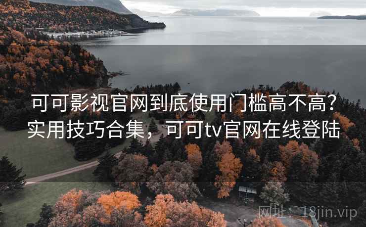 可可影视官网到底使用门槛高不高？实用技巧合集，可可tv官网在线登陆