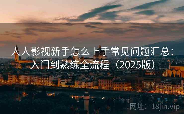 人人影视新手怎么上手常见问题汇总：入门到熟练全流程（2025版）