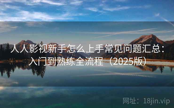 人人影视新手怎么上手常见问题汇总：入门到熟练全流程（2025版）
