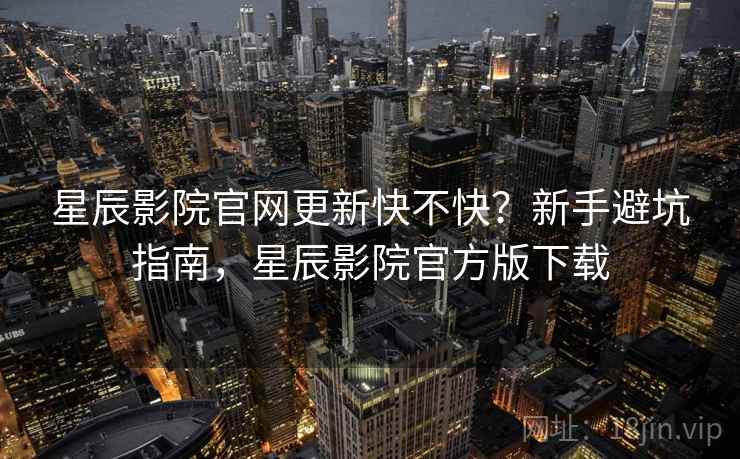 星辰影院官网更新快不快？新手避坑指南，星辰影院官方版下载