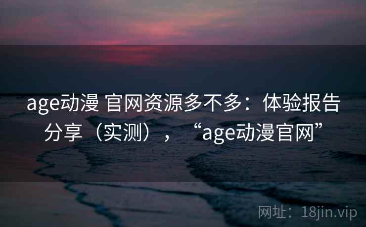 age动漫 官网资源多不多：体验报告分享（实测），“age动漫官网”