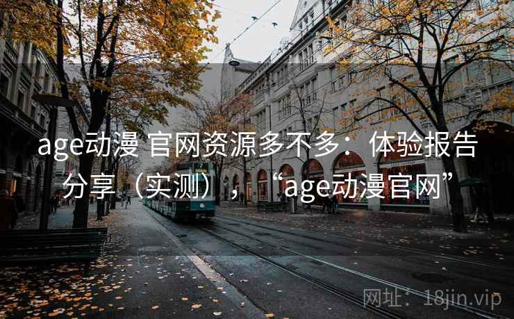 age动漫 官网资源多不多：体验报告分享（实测），“age动漫官网”