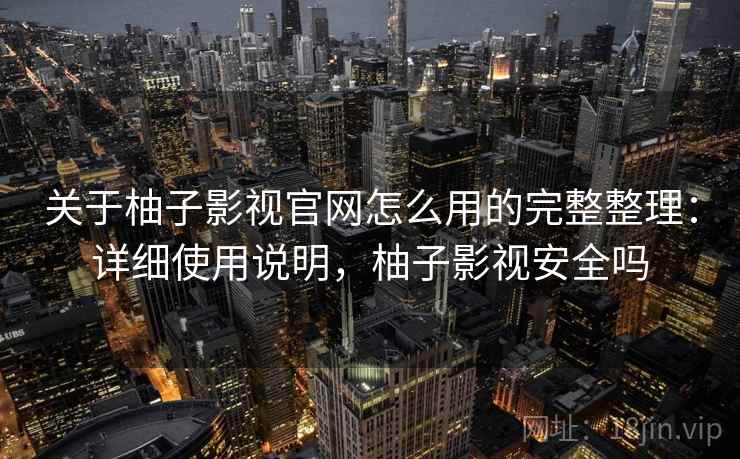关于柚子影视官网怎么用的完整整理:详细使用说明,柚子影视安全吗 关于柚子影视官网怎么用的完整整理:详细使用说明,柚子影视安全吗