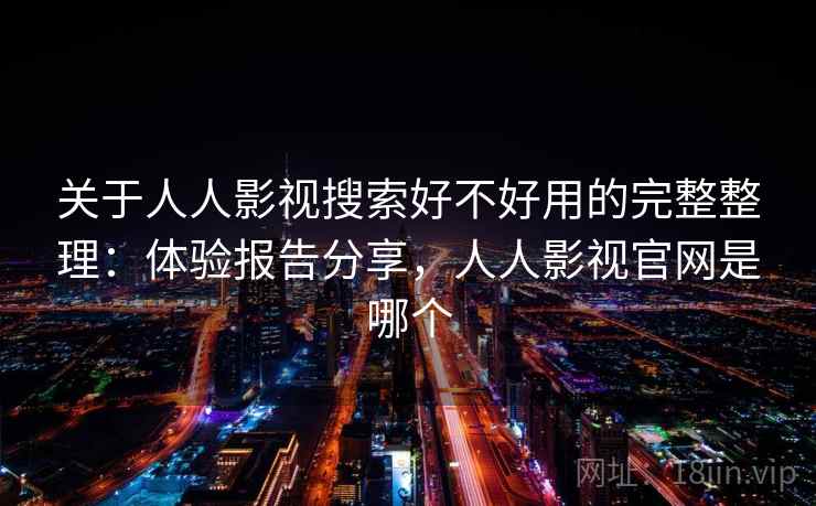 关于人人影视搜索好不好用的完整整理:体验报告分享,人人影视官网是哪个 关于人人影视搜索好不好用的完整整理:体验报告分享,人人影视官网是哪个