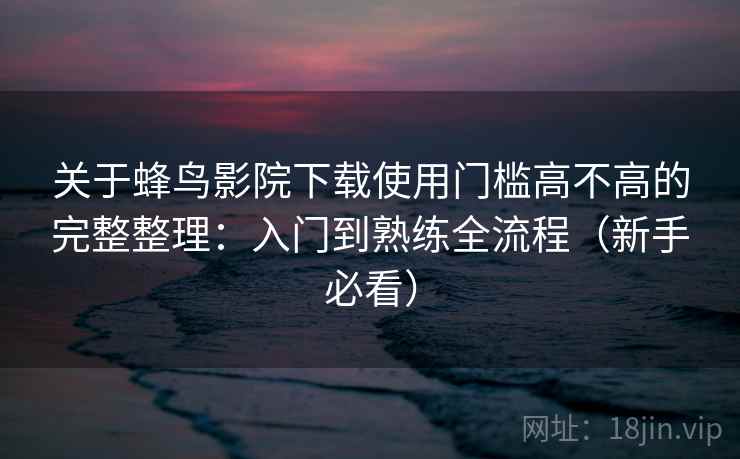 关于蜂鸟影院下载使用门槛高不高的完整整理:入门到熟练全流程(新手必看) 关于蜂鸟影院下载使用门槛高不高的完整整理:入门到熟练全流程(新手必看)