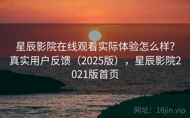 星辰影院在线观看实际体验怎么样？真实用户反馈（2025版），星辰影院2021版首页