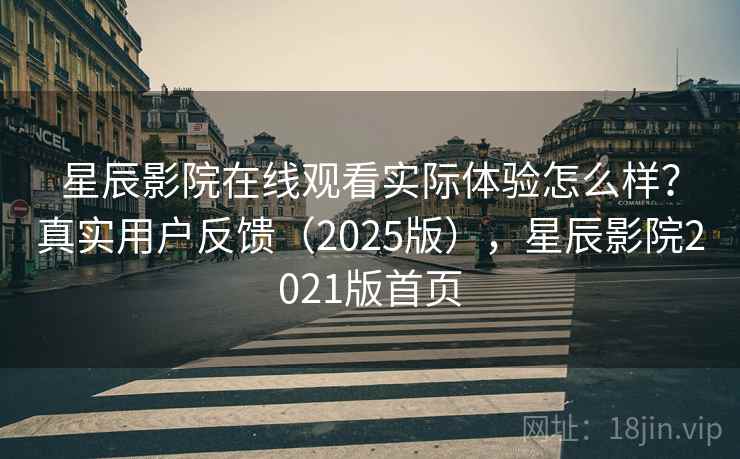 星辰影院在线观看实际体验怎么样？真实用户反馈（2025版），星辰影院2021版首页