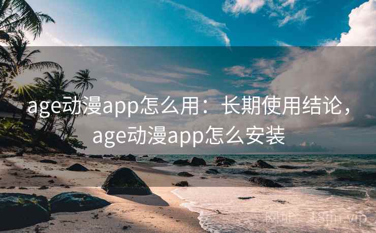 age动漫app怎么用：长期使用结论，age动漫app怎么安装