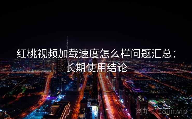 红桃视频加载速度怎么样问题汇总:长期使用结论 红桃视频加载速度怎么样问题汇总:长期使用结论
