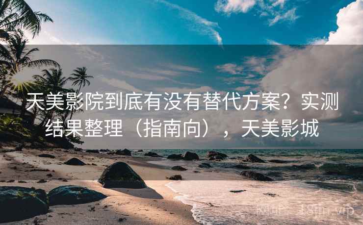 天美影院到底有没有替代方案？实测结果整理（指南向），天美影城