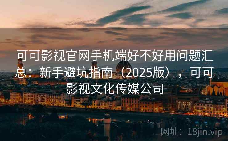 可可影视官网手机端好不好用问题汇总:新手避坑指南(2025版),可可影视文化传媒公司 可可影视官网手机端好不好用问题汇总:新手避坑指南(2025版),可可影视文化传媒公司