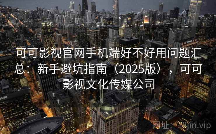 可可影视官网手机端好不好用问题汇总：新手避坑指南（2025版），可可影视文化传媒公司