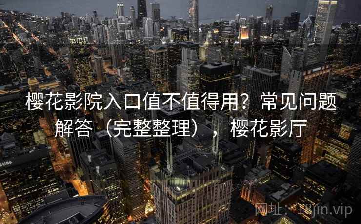 樱花影院入口值不值得用?常见问题解答(完整整理),樱花影厅 樱花影院入口值不值得用?常见问题解答(完整整理),樱花影厅