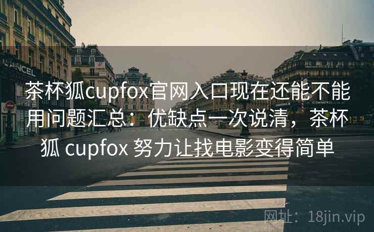 茶杯狐cupfox官网入口现在还能不能用问题汇总:优缺点一次说清,茶杯狐 cupfox 努力让找电影变得简单 茶杯狐cupfox官网入口现在还能不能用问题汇总:优缺点一次说清,茶杯狐 cupfox 努力让找电影变得简单