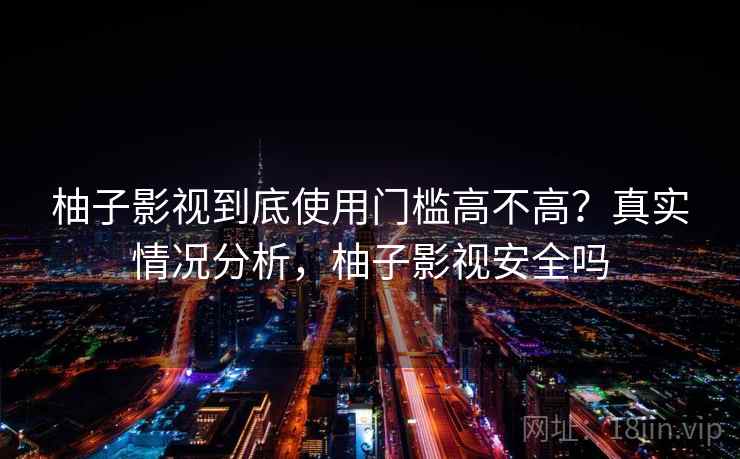 柚子影视到底使用门槛高不高？真实情况分析，柚子影视安全吗