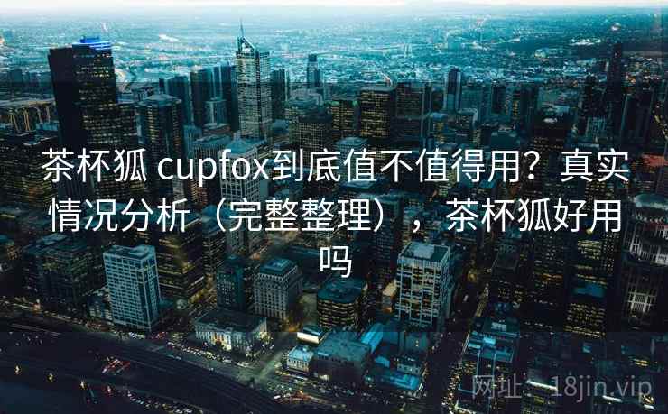 茶杯狐 cupfox到底值不值得用？真实情况分析（完整整理），茶杯狐好用吗