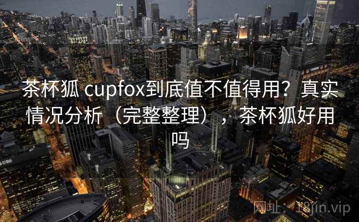 茶杯狐 cupfox到底值不值得用?真实情况分析(完整整理),茶杯狐好用吗 茶杯狐 cupfox到底值不值得用?真实情况分析(完整整理),茶杯狐好用吗