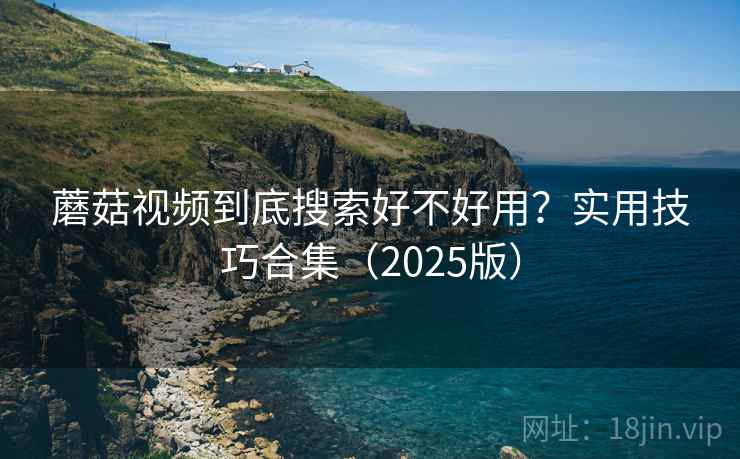 蘑菇视频到底搜索好不好用？实用技巧合集（2025版）