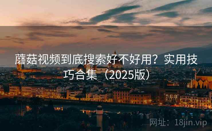 蘑菇视频到底搜索好不好用?实用技巧合集(2025版) 蘑菇视频到底搜索好不好用?实用技巧合集(2025版)