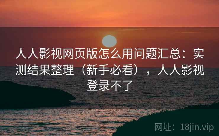 人人影视网页版怎么用问题汇总：实测结果整理（新手必看），人人影视登录不了