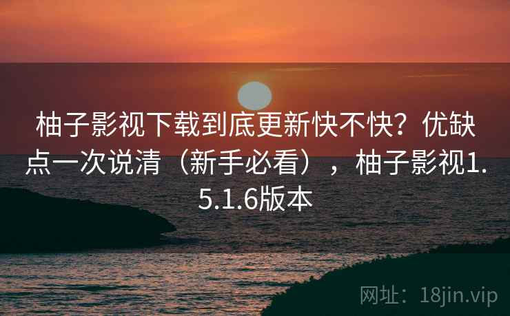柚子影视下载到底更新快不快？优缺点一次说清（新手必看），柚子影视1.5.1.6版本