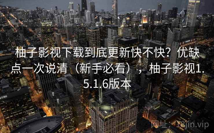 柚子影视下载到底更新快不快?优缺点一次说清(新手必看),柚子影视1.5.1.6版本 柚子影视下载到底更新快不快?优缺点一次说清(新手必看),柚子影视1.5.1.6版本