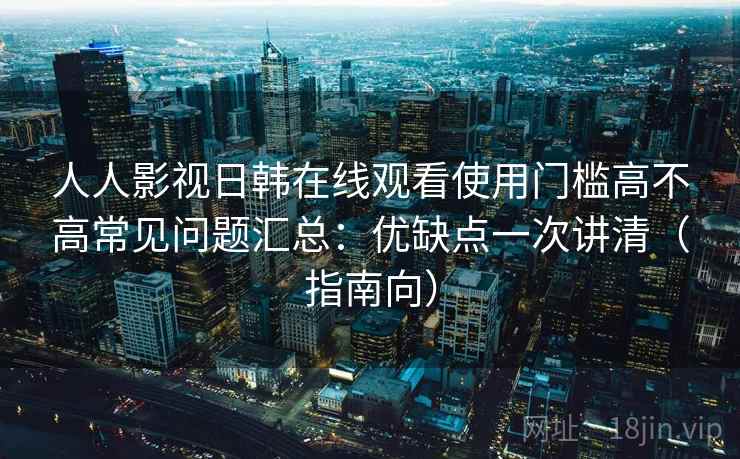 人人影视日韩在线观看使用门槛高不高常见问题汇总:优缺点一次讲清(指南向) 人人影视日韩在线观看使用门槛高不高常见问题汇总:优缺点一次讲清(指南向)