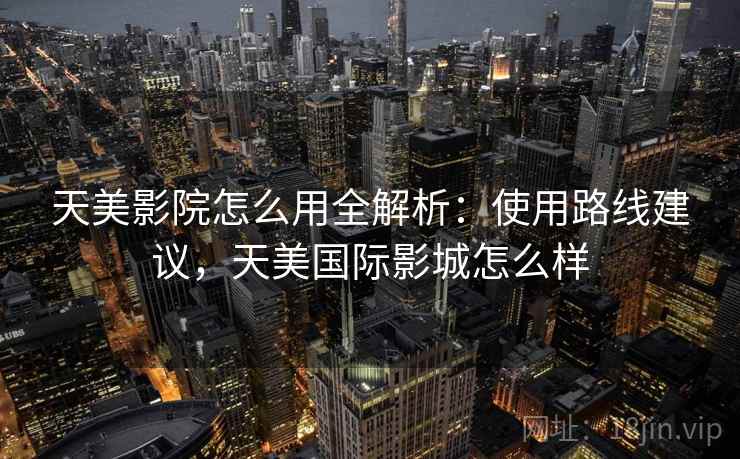 天美影院怎么用全解析：使用路线建议，天美国际影城怎么样