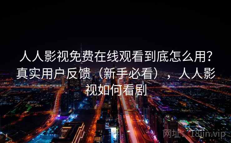 人人影视免费在线观看到底怎么用？真实用户反馈（新手必看），人人影视如何看剧