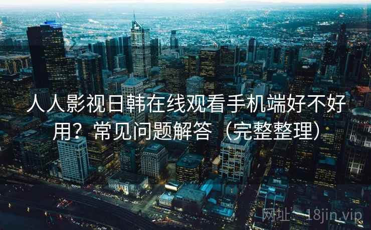 人人影视日韩在线观看手机端好不好用?常见问题解答(完整整理) 人人影视日韩在线观看手机端好不好用?常见问题解答(完整整理)