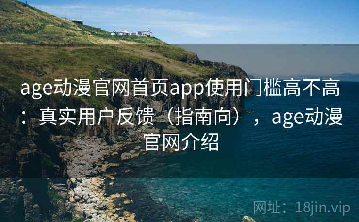 age动漫官网首页app使用门槛高不高：真实用户反馈（指南向），age动漫官网介绍