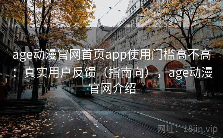 age动漫官网首页app使用门槛高不高：真实用户反馈（指南向），age动漫官网介绍